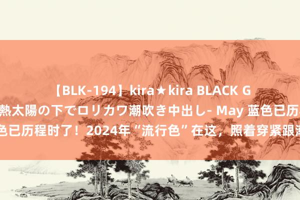 【BLK-194】kira★kira BLACK GAL 黒ギャル青姦露出-灼熱太陽の下でロリカワ潮吹き中出し- May 蓝色已历程时了！2024年“流行色”在这，照着穿紧跟潮水，好意思翻了