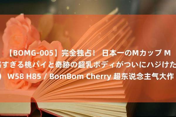 【BOMG-005】完全独占！ 日本一のMカップ MOMO！ 限界突破！ 敏感すぎる桃パイと奇跡の超乳ボディがついにハジけた！ 19才 B106（M65） W58 H85 / BomBom Cherry 超东说念主气大作《昆仑殿》，成王败寇，就问你服顽抗铁汉的寰球！