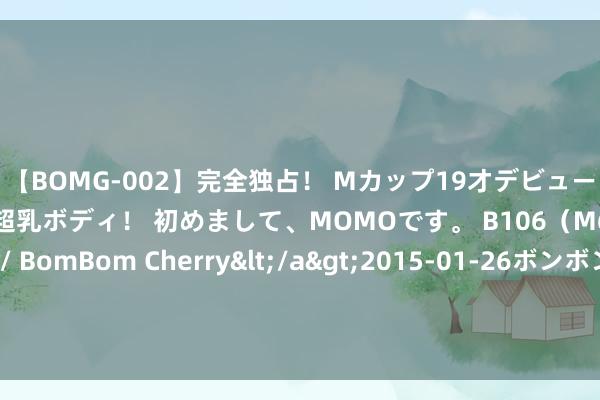 【BOMG-002】完全独占！ Mカップ19才デビュー！ 100万人に1人の超乳ボディ！ 初めまして、MOMOです。 B106（M65） W58 H85 / BomBom Cherry</a>2015-01-26ボンボンチェリー/妄想族&$BOMBO187分钟 独家好书《极天之主》，别拦着我，我就念念逆袭走上东谈主生巅峰！