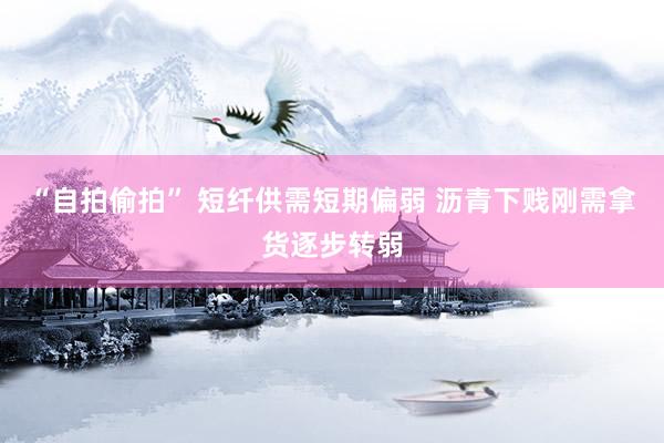 “自拍偷拍” 短纤供需短期偏弱 沥青下贱刚需拿货逐步转弱