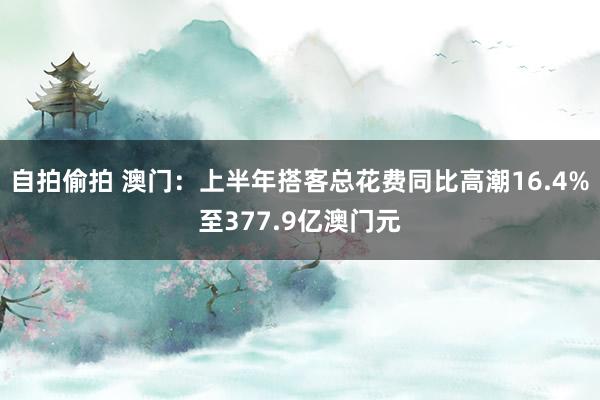 自拍偷拍 澳门：上半年搭客总花费同比高潮16.4%至377.9亿澳门元