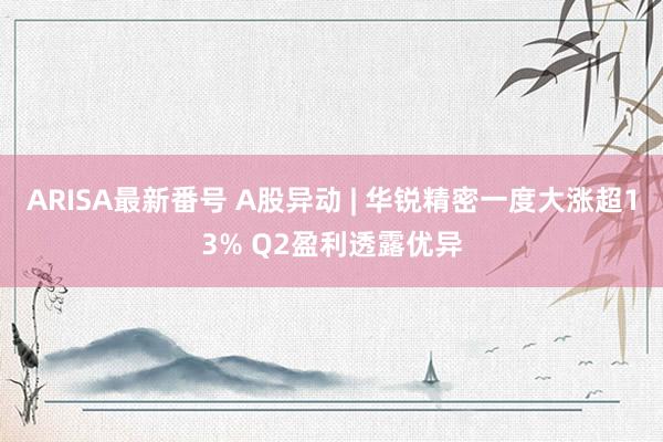 ARISA最新番号 A股异动 | 华锐精密一度大涨超13% Q2盈利透露优异