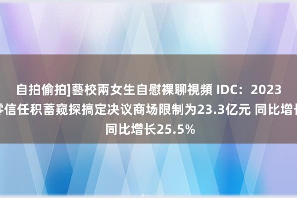 自拍偷拍]藝校兩女生自慰裸聊視頻 IDC：2023年中国零信任积蓄窥探搞定决议商场限制为23.3亿元 同比增长25.5%