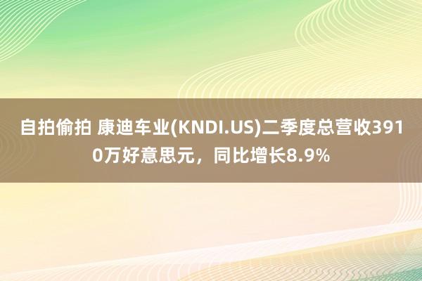 自拍偷拍 康迪车业(KNDI.US)二季度总营收3910万好意思元，同比增长8.9%