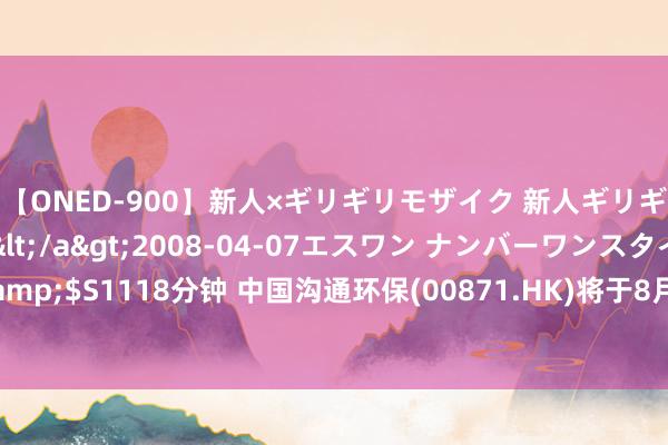 【ONED-900】新人×ギリギリモザイク 新人ギリギリモザイク Ami</a>2008-04-07エスワン ナンバーワンスタイル&$S1118分钟 中国沟通环保(00871.HK)将于8月30日举行董事会会议以审批中期功绩