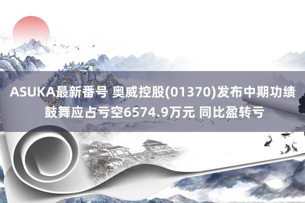 ASUKA最新番号 奥威控股(01370)发布中期功绩 鼓舞应占亏空6574.9万元 同比盈转亏