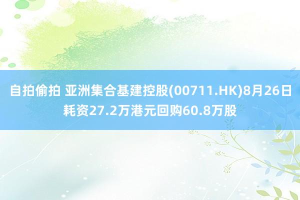 自拍偷拍 亚洲集合基建控股(00711.HK)8月26日耗资27.2万港元回购60.8万股