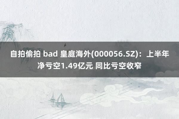 自拍偷拍 bad 皇庭海外(000056.SZ)：上半年净亏空1.49亿元 同比亏空收窄