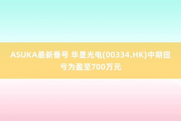 ASUKA最新番号 华显光电(00334.HK)中期扭亏为盈至700万元