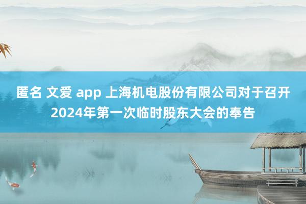 匿名 文爱 app 上海机电股份有限公司对于召开2024年第一次临时股东大会的奉告