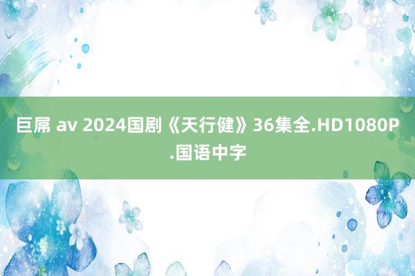 巨屌 av 2024国剧《天行健》36集全.HD1080P.国语中字