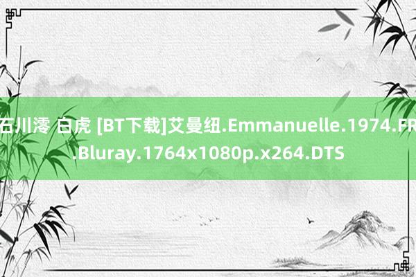 石川澪 白虎 [BT下载]艾曼纽.Emmanuelle.1974.FR.Bluray.1764x1080p.x264.DTS