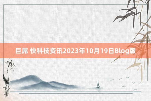 巨屌 快科技资讯2023年10月19日Blog版