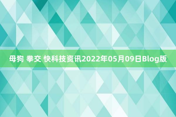 母狗 拳交 快科技资讯2022年05月09日Blog版