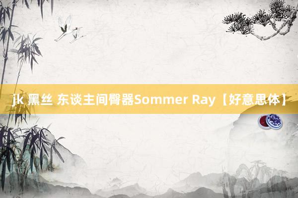 jk 黑丝 东谈主间臀器Sommer Ray【好意思体】