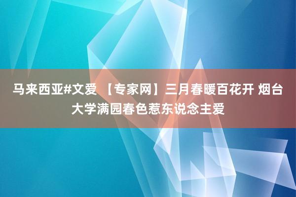 马来西亚#文爱 【专家网】三月春暖百花开 烟台大学满园春色惹东说念主爱