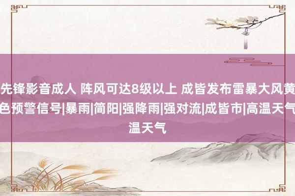 先锋影音成人 阵风可达8级以上 成皆发布雷暴大风黄色预警信号|暴雨|简阳|强降雨|强对流|成皆市|高温天气