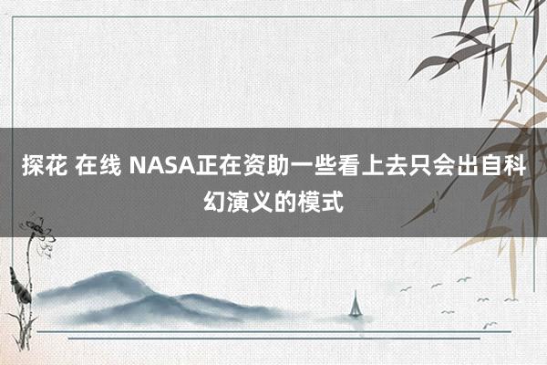 探花 在线 NASA正在资助一些看上去只会出自科幻演义的模式