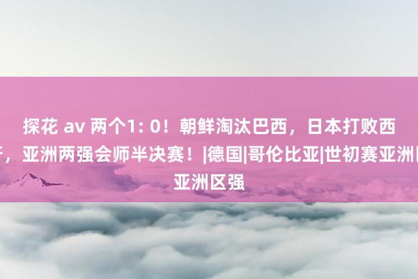 探花 av 两个1: 0！朝鲜淘汰巴西，日本打败西班牙，亚洲两强会师半决赛！|德国|哥伦比亚|世初赛亚洲区强