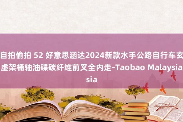 自拍偷拍 52 好意思涵达2024新款水手公路自行车玄虚架桶轴油碟碳纤维前叉全内走-Taobao Malaysia