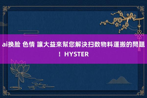 ai换脸 色情 讓大益來幫您解決扫数物料運搬的問題！HYSTER