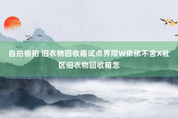 自拍偷拍 旧衣物回收箱试点界限W依依不舍X社区旧衣物回收箱怎