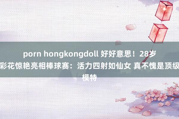 porn hongkongdoll 好好意思！28岁三吉彩花惊艳亮相棒球赛：活力四射如仙女 真不愧是顶级模特