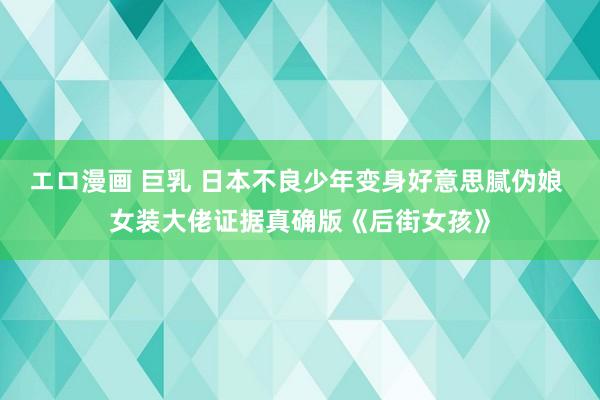 エロ漫画 巨乳 日本不良少年变身好意思腻伪娘 女装大佬证据真确版《后街女孩》