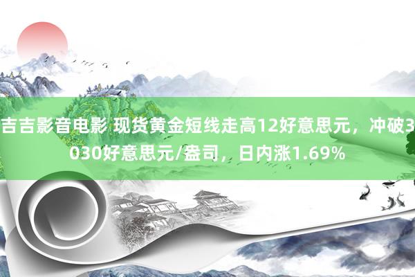 吉吉影音电影 现货黄金短线走高12好意思元，冲破3030好意思元/盎司，日内涨1.69%